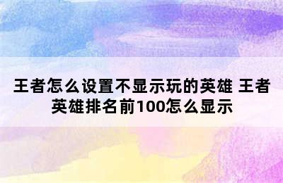 王者怎么设置不显示玩的英雄 王者英雄排名前100怎么显示